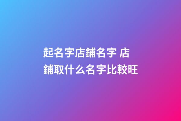 起名字店鋪名字 店鋪取什么名字比較旺-第1張-店鋪起名-玄機派